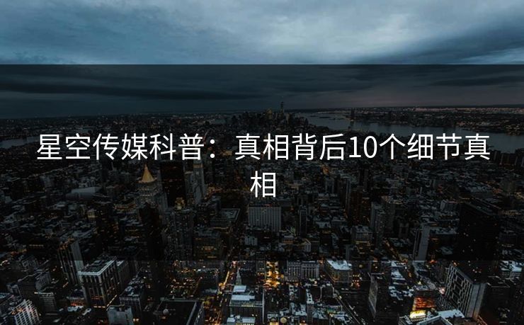 星空传媒科普：真相背后10个细节真相