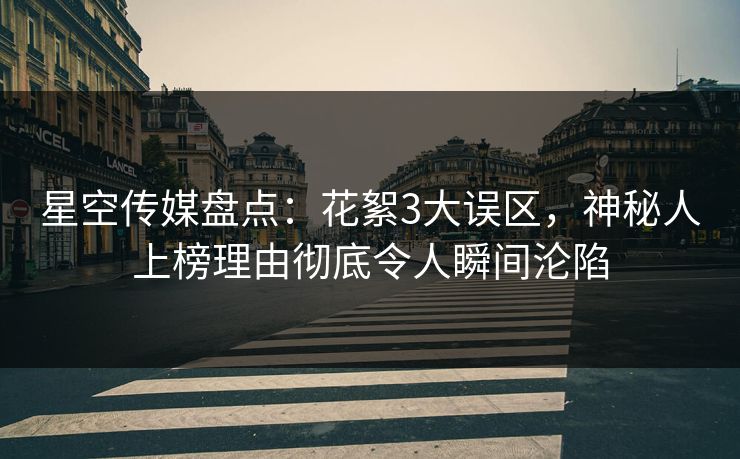 星空传媒盘点：花絮3大误区，神秘人上榜理由彻底令人瞬间沦陷