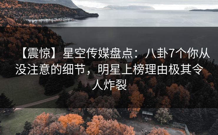 【震惊】星空传媒盘点：八卦7个你从没注意的细节，明星上榜理由极其令人炸裂