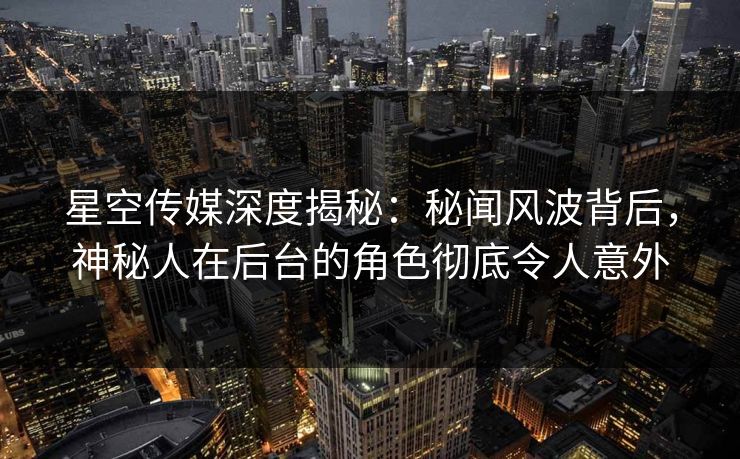星空传媒深度揭秘：秘闻风波背后，神秘人在后台的角色彻底令人意外