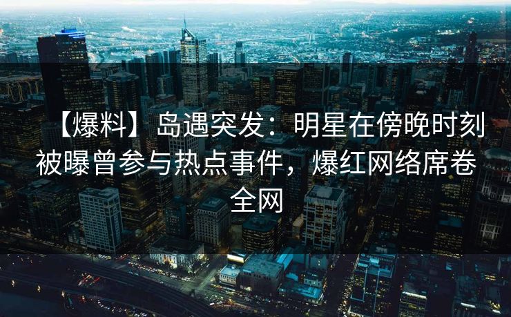 【爆料】岛遇突发：明星在傍晚时刻被曝曾参与热点事件，爆红网络席卷全网