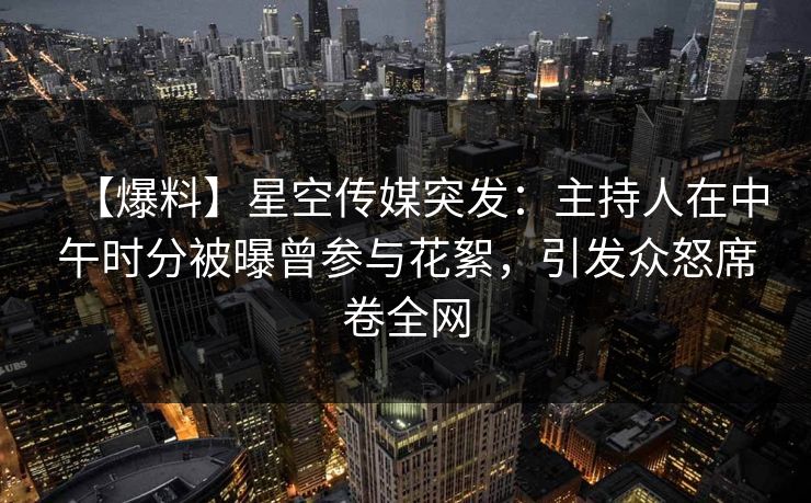 【爆料】星空传媒突发：主持人在中午时分被曝曾参与花絮，引发众怒席卷全网
