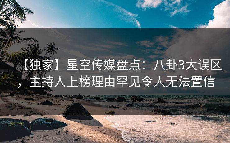 【独家】星空传媒盘点：八卦3大误区，主持人上榜理由罕见令人无法置信