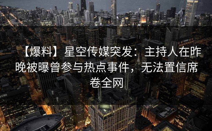 【爆料】星空传媒突发：主持人在昨晚被曝曾参与热点事件，无法置信席卷全网
