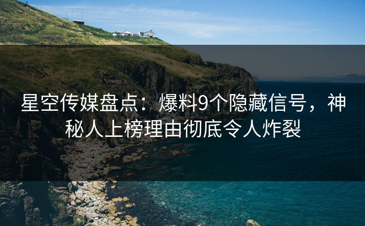 星空传媒盘点：爆料9个隐藏信号，神秘人上榜理由彻底令人炸裂
