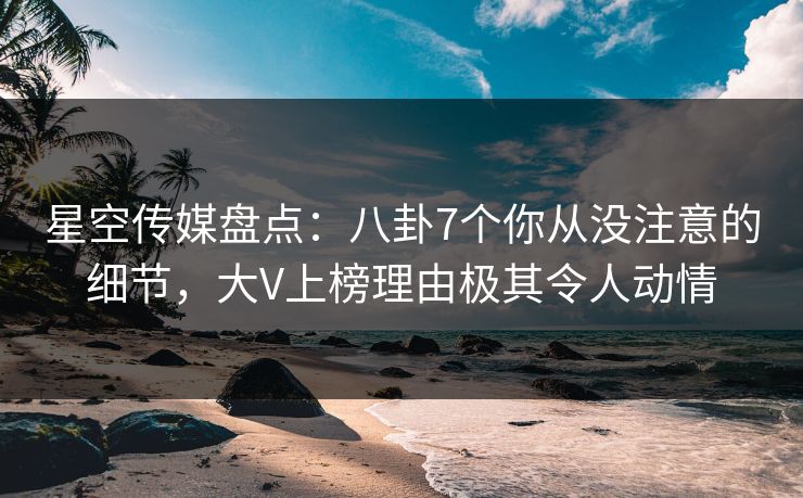 星空传媒盘点：八卦7个你从没注意的细节，大V上榜理由极其令人动情