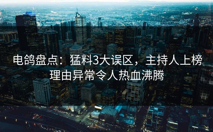电鸽盘点：猛料3大误区，主持人上榜理由异常令人热血沸腾