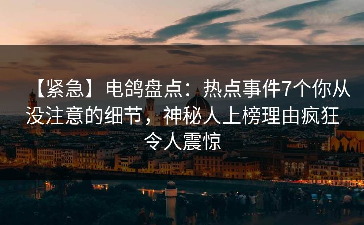 【紧急】电鸽盘点：热点事件7个你从没注意的细节，神秘人上榜理由疯狂令人震惊