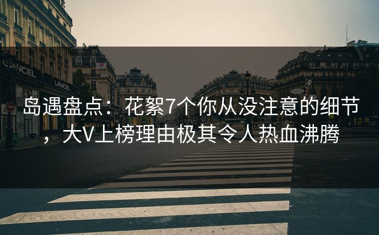 岛遇盘点：花絮7个你从没注意的细节，大V上榜理由极其令人热血沸腾