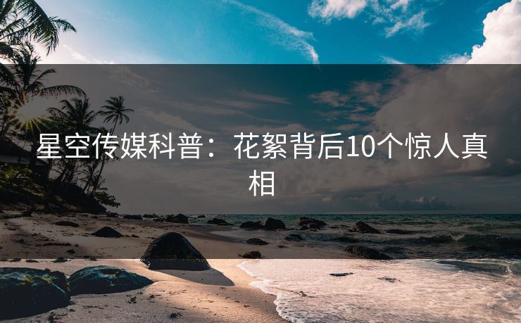 星空传媒科普：花絮背后10个惊人真相