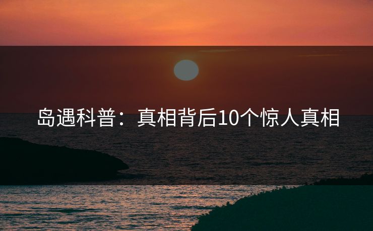 岛遇科普：真相背后10个惊人真相