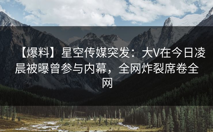 【爆料】星空传媒突发：大V在今日凌晨被曝曾参与内幕，全网炸裂席卷全网