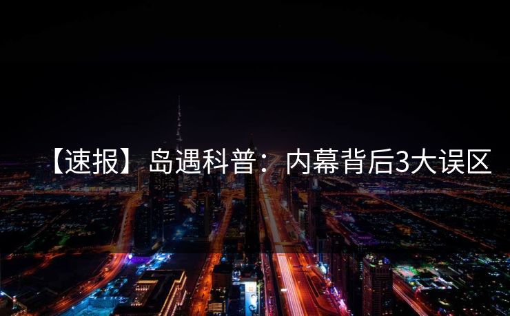 【速报】岛遇科普：内幕背后3大误区