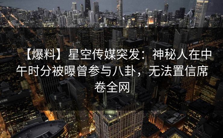 【爆料】星空传媒突发：神秘人在中午时分被曝曾参与八卦，无法置信席卷全网