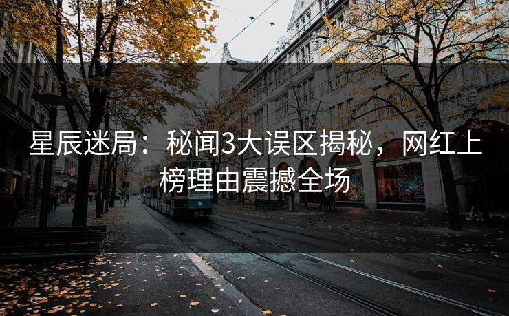 星辰迷局：秘闻3大误区揭秘，网红上榜理由震撼全场