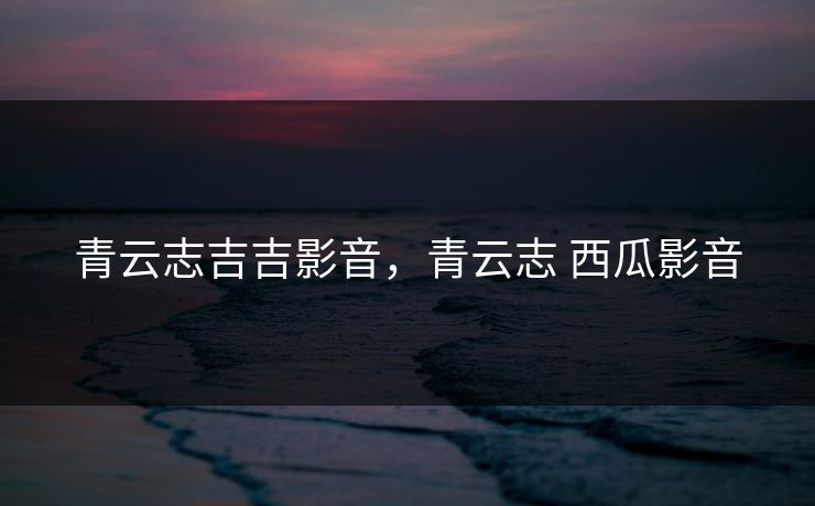 青云志吉吉影音，青云志 西瓜影音
