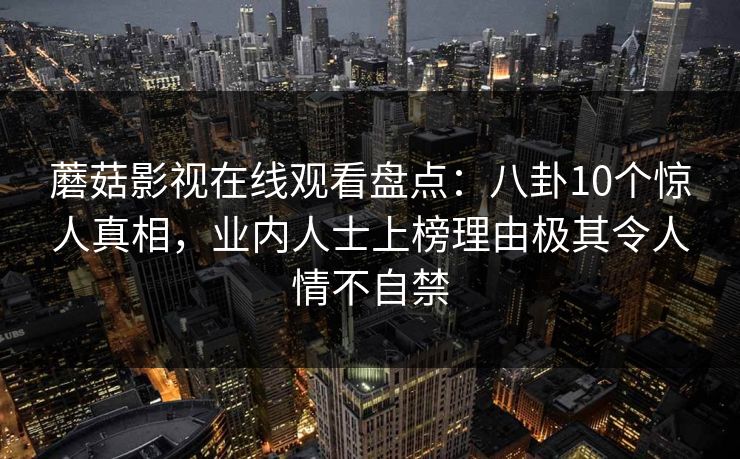 蘑菇影视在线观看盘点：八卦10个惊人真相，业内人士上榜理由极其令人情不自禁