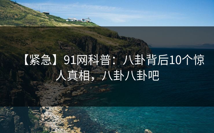 【紧急】91网科普：八卦背后10个惊人真相，八卦八卦吧