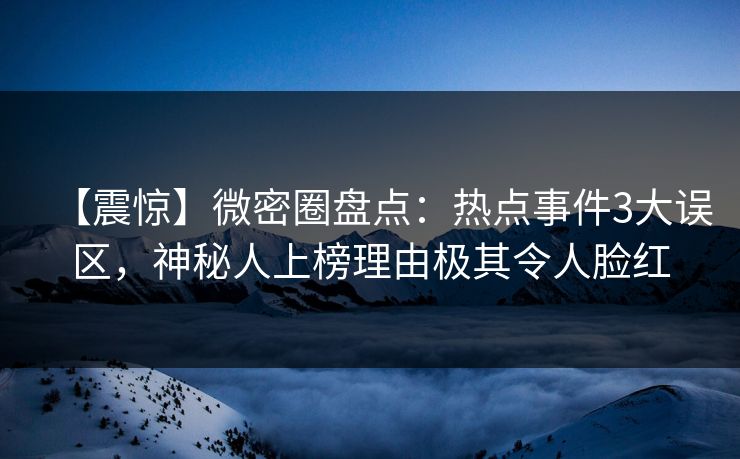 【震惊】微密圈盘点：热点事件3大误区，神秘人上榜理由极其令人脸红