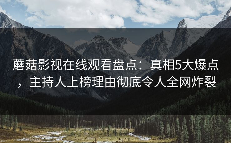 蘑菇影视在线观看盘点：真相5大爆点，主持人上榜理由彻底令人全网炸裂