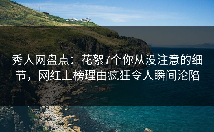 秀人网盘点：花絮7个你从没注意的细节，网红上榜理由疯狂令人瞬间沦陷