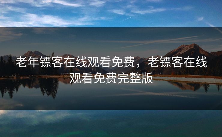 老年镖客在线观看免费，老镖客在线观看免费完整版