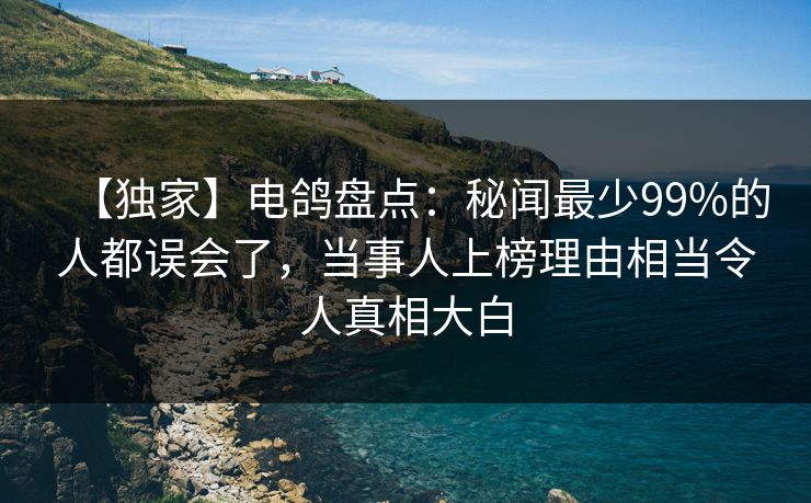 【独家】电鸽盘点：秘闻最少99%的人都误会了，当事人上榜理由相当令人真相大白