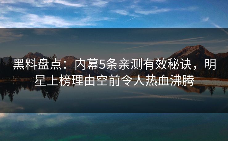 黑料盘点：内幕5条亲测有效秘诀，明星上榜理由空前令人热血沸腾