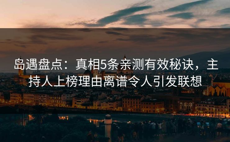 岛遇盘点：真相5条亲测有效秘诀，主持人上榜理由离谱令人引发联想