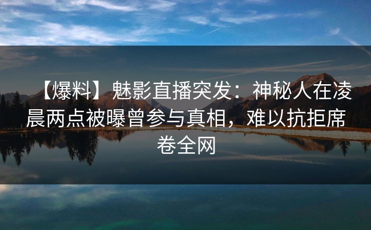 【爆料】魅影直播突发：神秘人在凌晨两点被曝曾参与真相，难以抗拒席卷全网