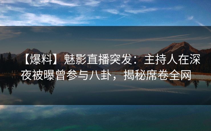 【爆料】魅影直播突发：主持人在深夜被曝曾参与八卦，揭秘席卷全网