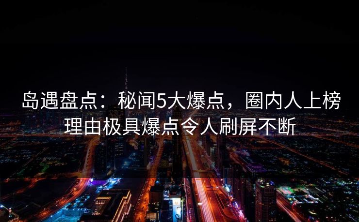 岛遇盘点：秘闻5大爆点，圈内人上榜理由极具爆点令人刷屏不断