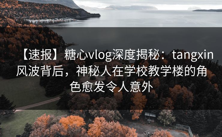 【速报】糖心vlog深度揭秘：tangxin风波背后，神秘人在学校教学楼的角色愈发令人意外