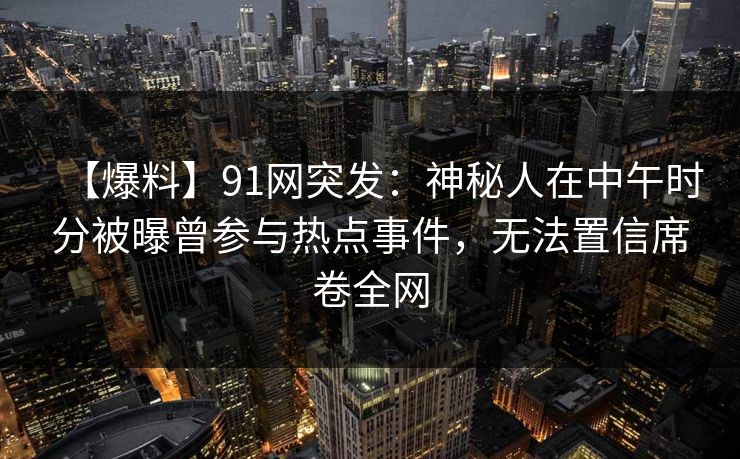 【爆料】91网突发：神秘人在中午时分被曝曾参与热点事件，无法置信席卷全网