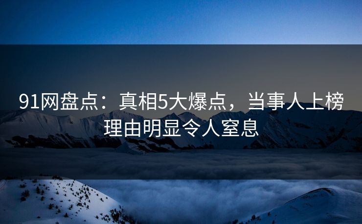 91网盘点：真相5大爆点，当事人上榜理由明显令人窒息