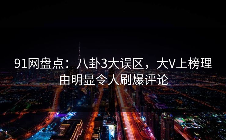 91网盘点：八卦3大误区，大V上榜理由明显令人刷爆评论