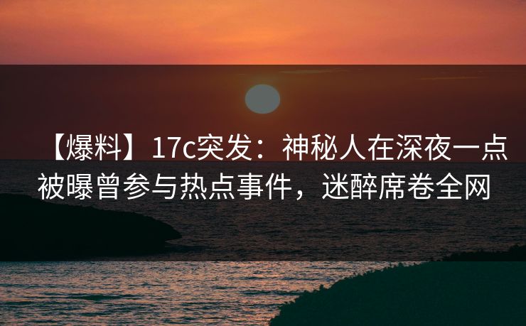 【爆料】17c突发：神秘人在深夜一点被曝曾参与热点事件，迷醉席卷全网