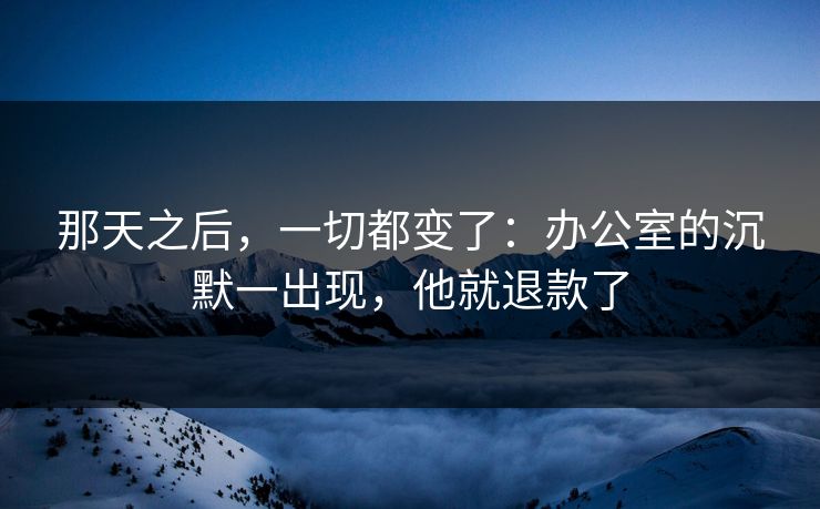 那天之后，一切都变了：办公室的沉默一出现，他就退款了