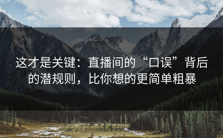 这才是关键：直播间的“口误”背后的潜规则，比你想的更简单粗暴