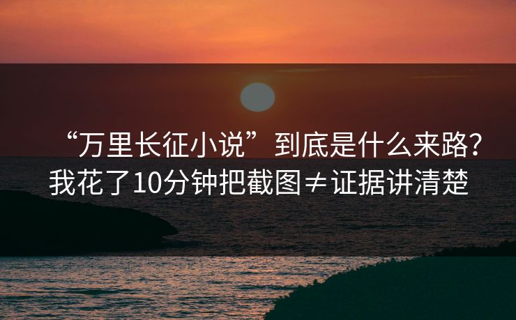 “万里长征小说”到底是什么来路？我花了10分钟把截图≠证据讲清楚