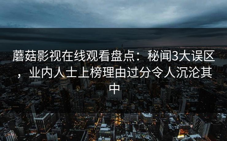 蘑菇影视在线观看盘点：秘闻3大误区，业内人士上榜理由过分令人沉沦其中