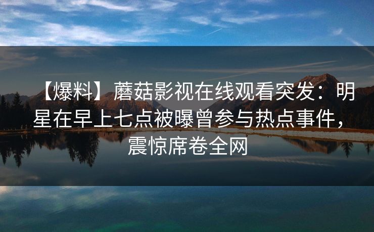 【爆料】蘑菇影视在线观看突发：明星在早上七点被曝曾参与热点事件，震惊席卷全网