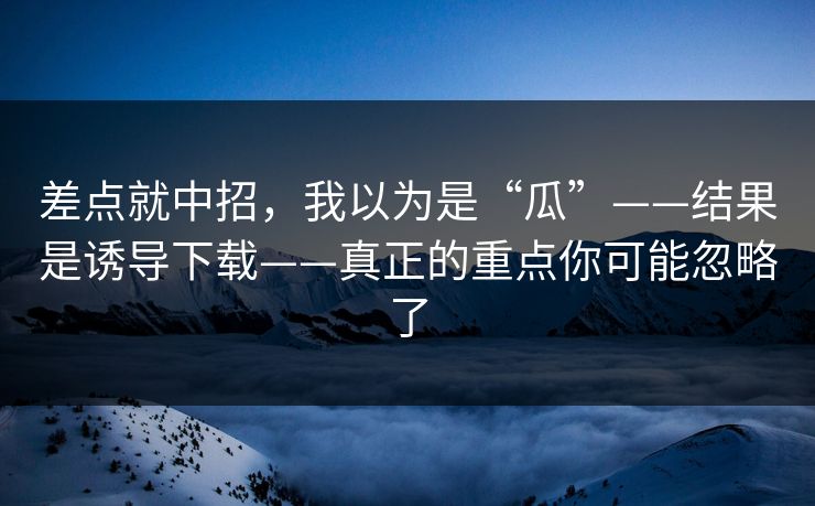 差点就中招，我以为是“瓜”——结果是诱导下载——真正的重点你可能忽略了