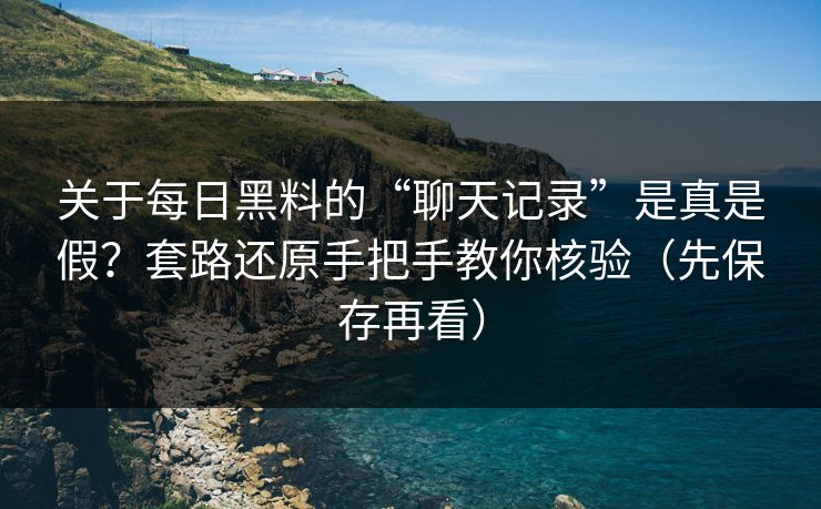 关于每日黑料的“聊天记录”是真是假？套路还原手把手教你核验（先保存再看）