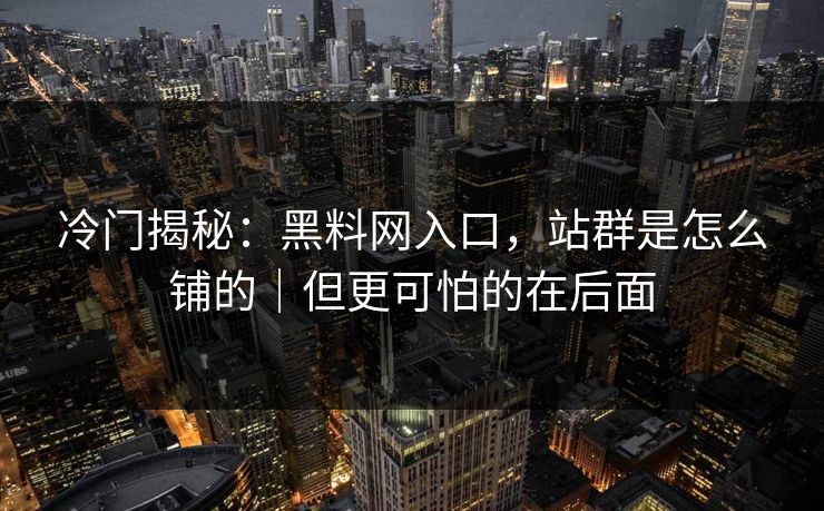 冷门揭秘：黑料网入口，站群是怎么铺的｜但更可怕的在后面