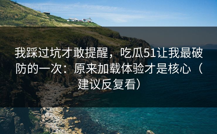 我踩过坑才敢提醒，吃瓜51让我最破防的一次：原来加载体验才是核心（建议反复看）