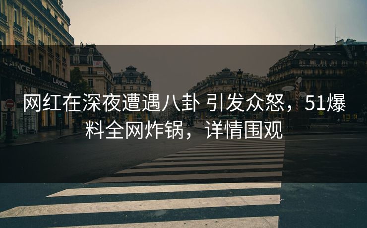 网红在深夜遭遇八卦 引发众怒，51爆料全网炸锅，详情围观