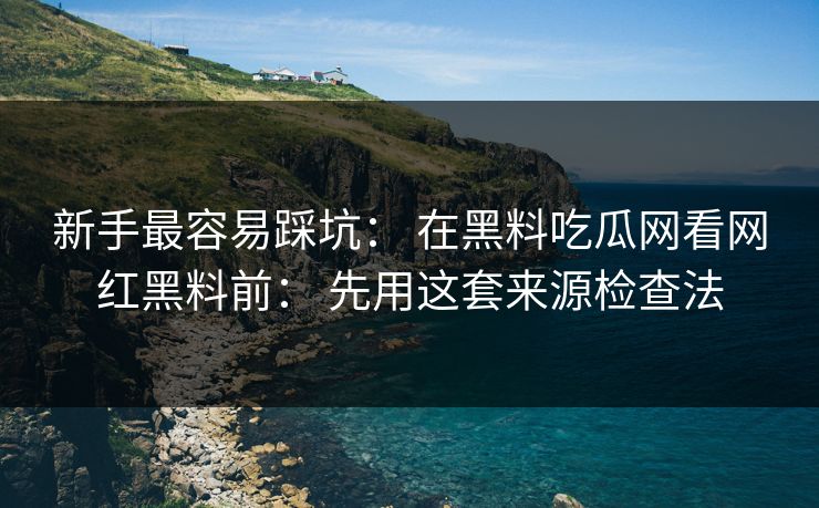 新手最容易踩坑： 在黑料吃瓜网看网红黑料前： 先用这套来源检查法