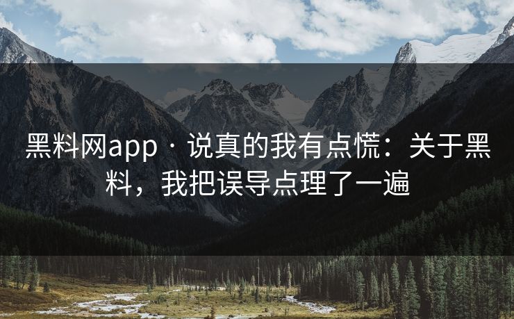 黑料网app · 说真的我有点慌：关于黑料，我把误导点理了一遍