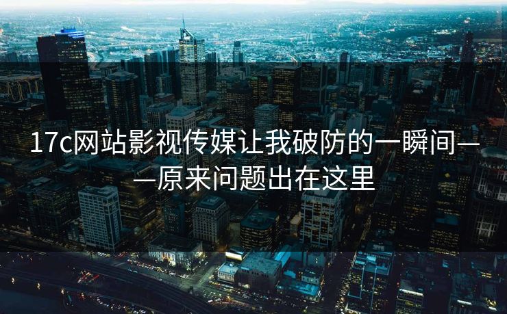 17c网站影视传媒让我破防的一瞬间——原来问题出在这里